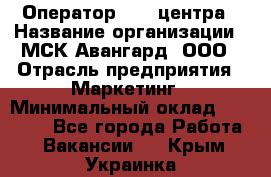 Оператор Call-центра › Название организации ­ МСК Авангард, ООО › Отрасль предприятия ­ Маркетинг › Минимальный оклад ­ 30 000 - Все города Работа » Вакансии   . Крым,Украинка